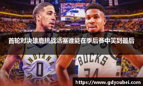 首轮对决雄鹿挑战活塞谁能在季后赛中笑到最后
